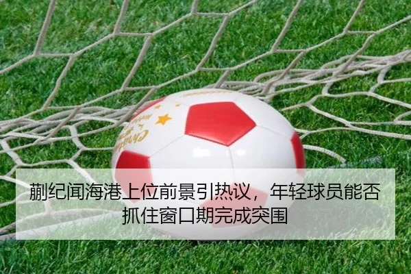 蒯纪闻海港上位前景引热议，年轻球员能否抓住窗口期完成突围